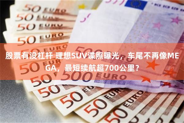 股票有没杠杆 理想SUV谍照曝光，车尾不再像MEGA，最短续航超700公里？