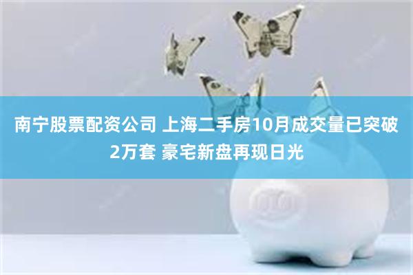 南宁股票配资公司 上海二手房10月成交量已突破2万套 豪宅新盘再现日光