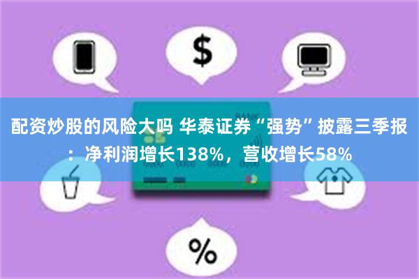 配资炒股的风险大吗 华泰证券“强势”披露三季报：净利润增长138%，营收增长58%