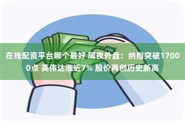 在线配资平台哪个最好 隔夜外盘：纳指突破17000点 英伟达涨近7% 股价再创历史新高