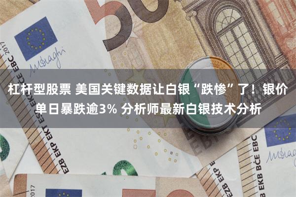 杠杆型股票 美国关键数据让白银“跌惨”了！银价单日暴跌逾3% 分析师最新白银技术分析