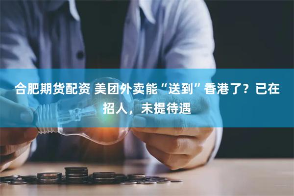 合肥期货配资 美团外卖能“送到”香港了？已在招人，未提待遇