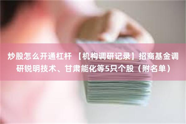 炒股怎么开通杠杆 【机构调研记录】招商基金调研锐明技术、甘肃能化等5只个股（附名单）