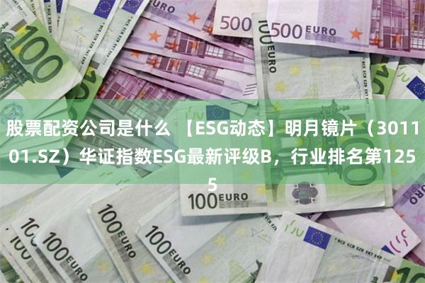 股票配资公司是什么 【ESG动态】明月镜片（301101.SZ）华证指数ESG最新评级B，行业排名第125