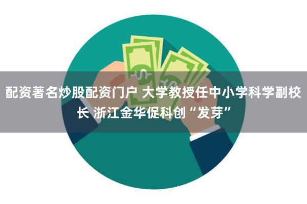 配资著名炒股配资门户 大学教授任中小学科学副校长 浙江金华促科创“发芽”