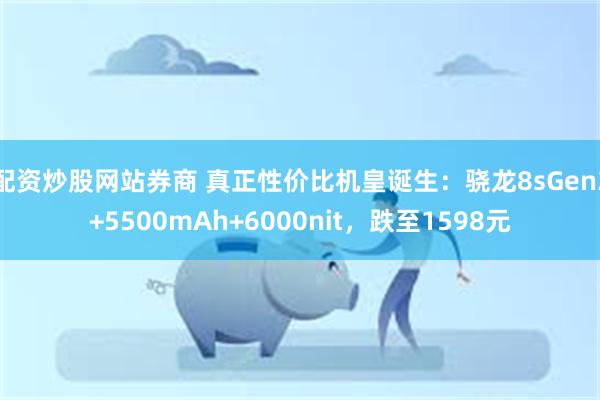 配资炒股网站券商 真正性价比机皇诞生：骁龙8sGen3+5500mAh+6000nit，跌至1598元