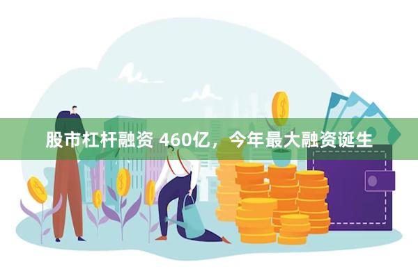 股市杠杆融资 460亿，今年最大融资诞生