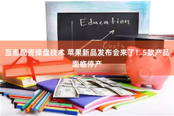 互惠配资操盘技术 苹果新品发布会来了！5款产品面临停产