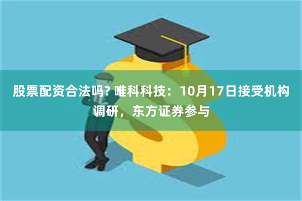 股票配资合法吗? 唯科科技：10月17日接受机构调研，东方证券参与