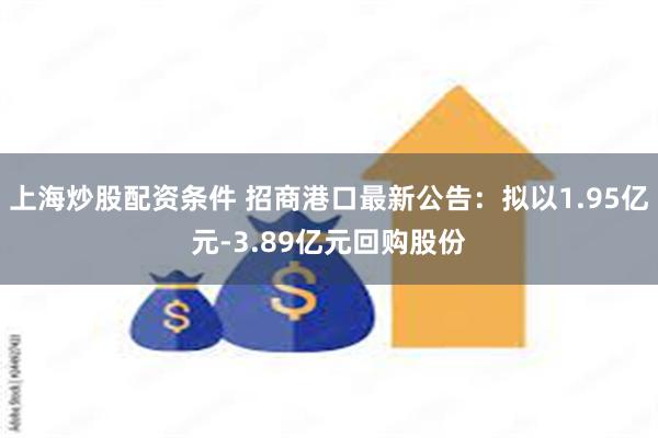 上海炒股配资条件 招商港口最新公告：拟以1.95亿元-3.89亿元回购股份