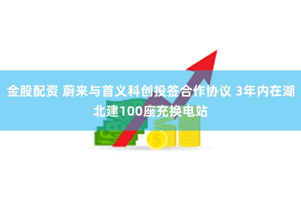 金股配资 蔚来与首义科创投签合作协议 3年内在湖北建100座充换电站