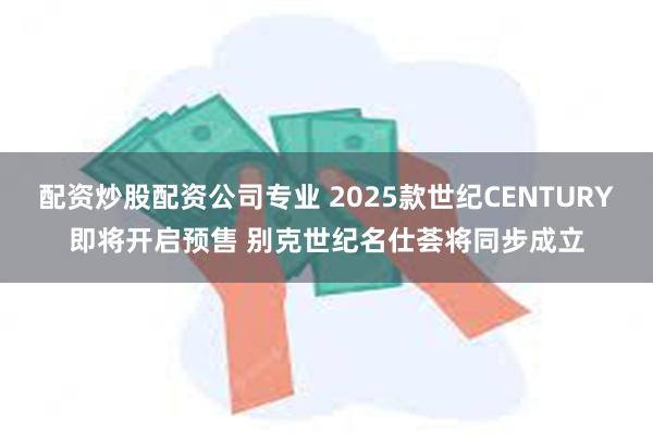 配资炒股配资公司专业 2025款世纪CENTURY即将开启预售 别克世纪名仕荟将同步成立