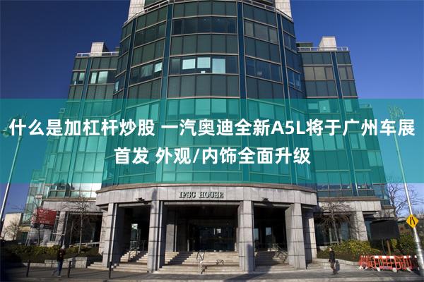 什么是加杠杆炒股 一汽奥迪全新A5L将于广州车展首发 外观/内饰全面升级