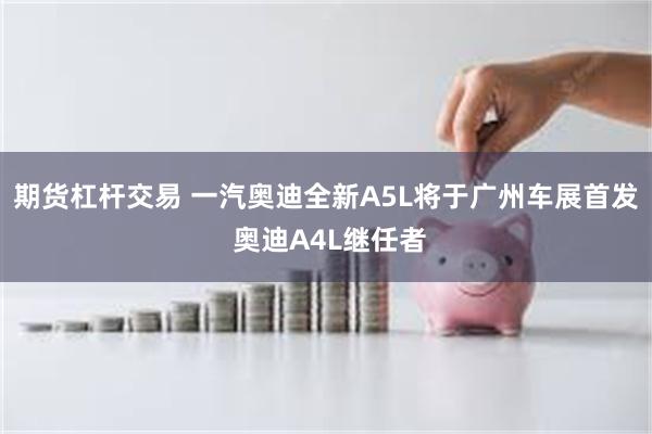 期货杠杆交易 一汽奥迪全新A5L将于广州车展首发 奥迪A4L继任者