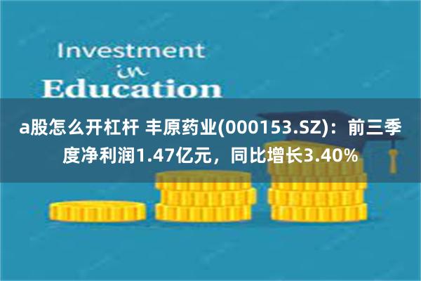 a股怎么开杠杆 丰原药业(000153.SZ)：前三季度净利润1.47亿元，同比增长3.40%