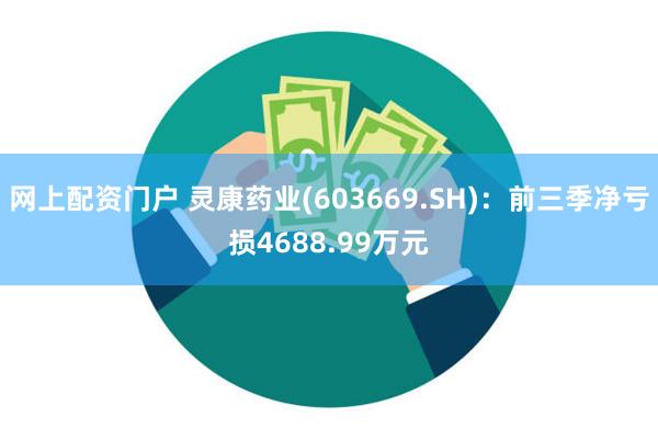 网上配资门户 灵康药业(603669.SH)：前三季净亏损4688.99万元