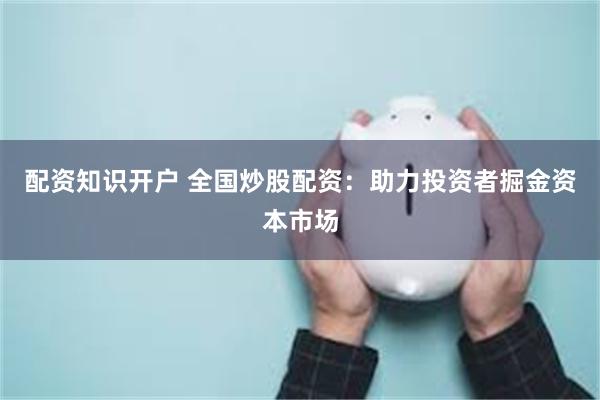 配资知识开户 全国炒股配资：助力投资者掘金资本市场