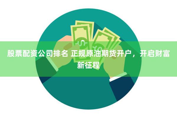 股票配资公司排名 正规原油期货开户，开启财富新征程