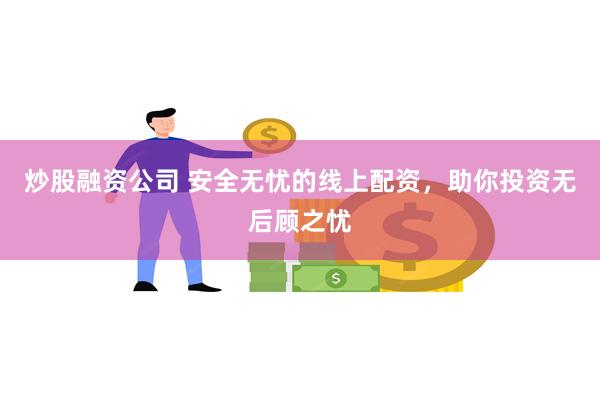 炒股融资公司 安全无忧的线上配资，助你投资无后顾之忧