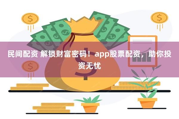 民间配资 解锁财富密码！app股票配资，助你投资无忧