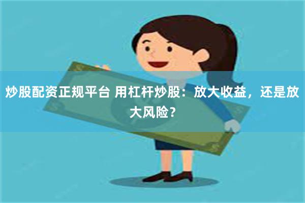 炒股配资正规平台 用杠杆炒股：放大收益，还是放大风险？