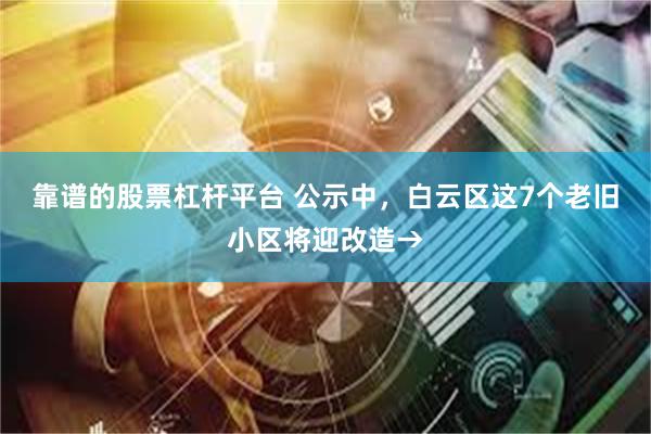 靠谱的股票杠杆平台 公示中，白云区这7个老旧小区将迎改造→