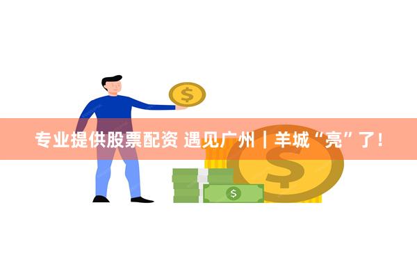 专业提供股票配资 遇见广州｜羊城“亮”了！