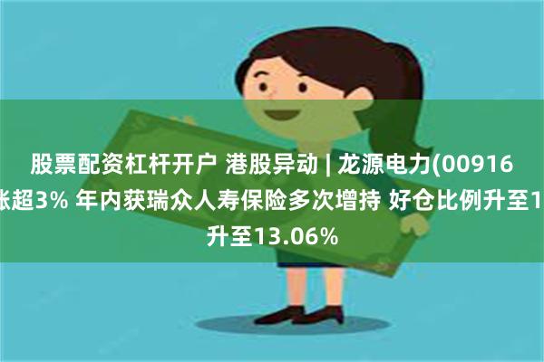 股票配资杠杆开户 港股异动 | 龙源电力(00916)早盘涨超3% 年内获瑞众人寿保险多次增持 好仓比例升至13.06%