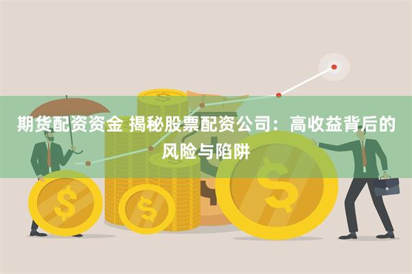 期货配资资金 揭秘股票配资公司：高收益背后的风险与陷阱