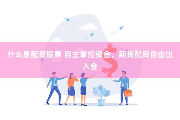 什么是配资股票 自主掌控资金，期货配资自由出入金