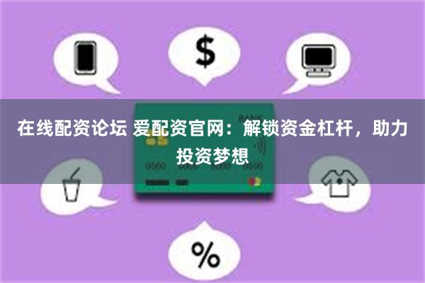 在线配资论坛 爱配资官网：解锁资金杠杆，助力投资梦想