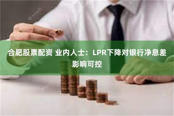 合肥股票配资 业内人士：LPR下降对银行净息差影响可控