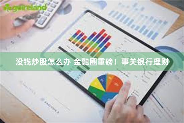 没钱炒股怎么办 金融圈重磅！事关银行理财