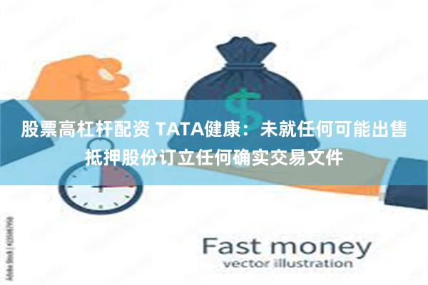 股票高杠杆配资 TATA健康：未就任何可能出售抵押股份订立任何确实交易文件