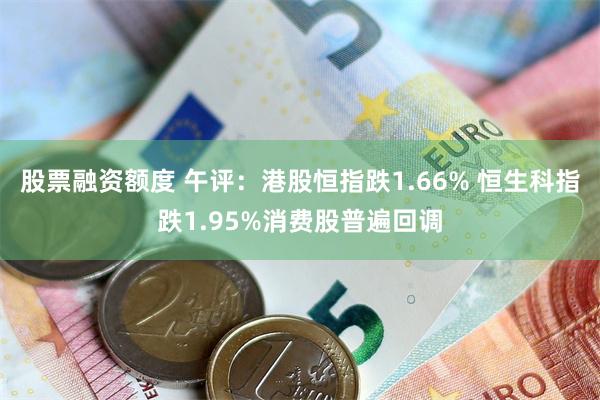 股票融资额度 午评：港股恒指跌1.66% 恒生科指跌1.95%消费股普遍回调