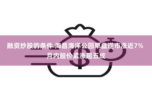 融资炒股的条件 海昌海洋公园早盘逆市涨近7% 月内股价累涨超五成