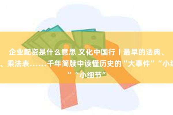 企业配资是什么意思 文化中国行丨最早的法典、家书、乘法表……千年简牍中读懂历史的“大事件”“小细节”