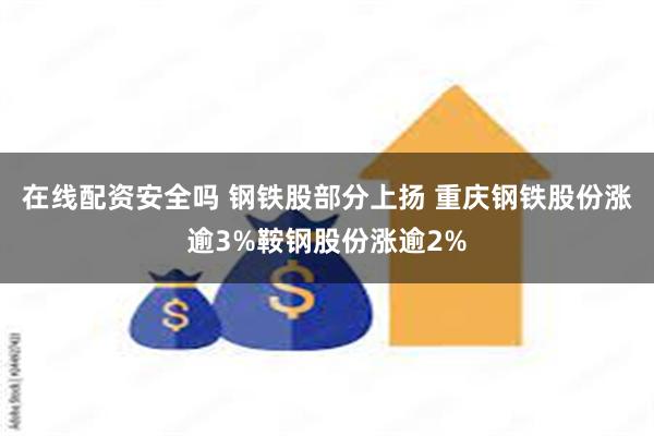 在线配资安全吗 钢铁股部分上扬 重庆钢铁股份涨逾3%鞍钢股份涨逾2%