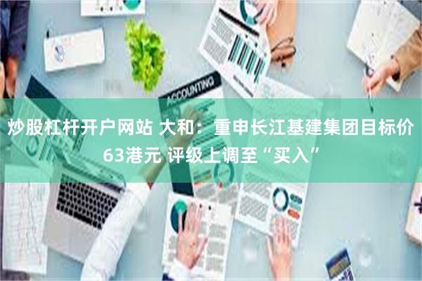 炒股杠杆开户网站 大和：重申长江基建集团目标价63港元 评级上调至“买入”