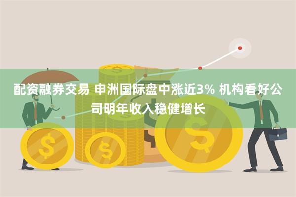 配资融券交易 申洲国际盘中涨近3% 机构看好公司明年收入稳健增长