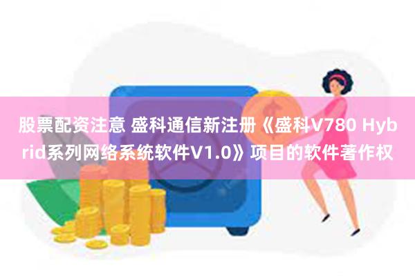 股票配资注意 盛科通信新注册《盛科V780 Hybrid系列网络系统软件V1.0》项目的软件著作权