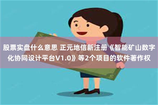 股票实盘什么意思 正元地信新注册《智能矿山数字化协同设计平台V1.0》等2个项目的软件著作权