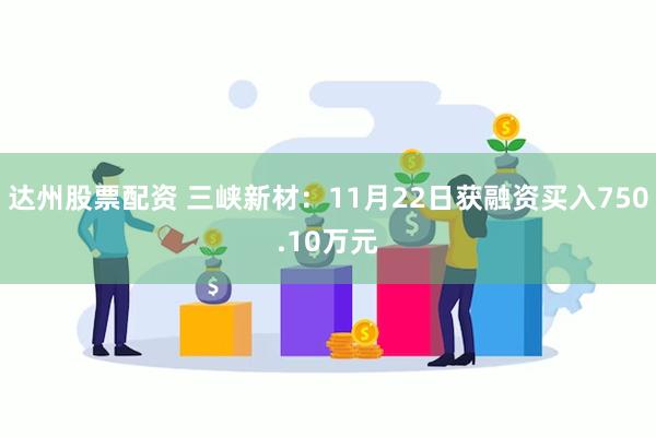 达州股票配资 三峡新材：11月22日获融资买入750.10万元