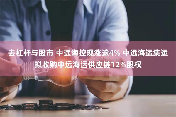 去杠杆与股市 中远海控现涨逾4% 中远海运集运拟收购中远海运供应链12%股权