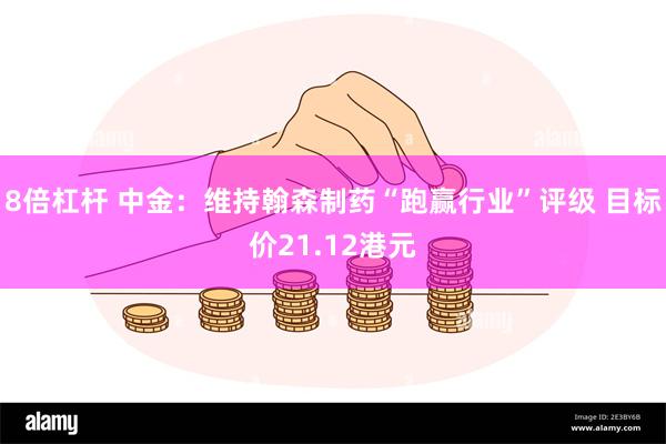 8倍杠杆 中金：维持翰森制药“跑赢行业”评级 目标价21.12港元