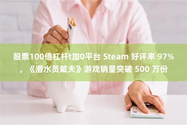 股票100倍杠杆t加0平台 Steam 好评率 97%，《潜水员戴夫》游戏销量突破 500 万份