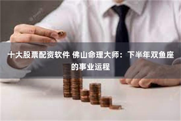 十大股票配资软件 佛山命理大师：下半年双鱼座的事业运程