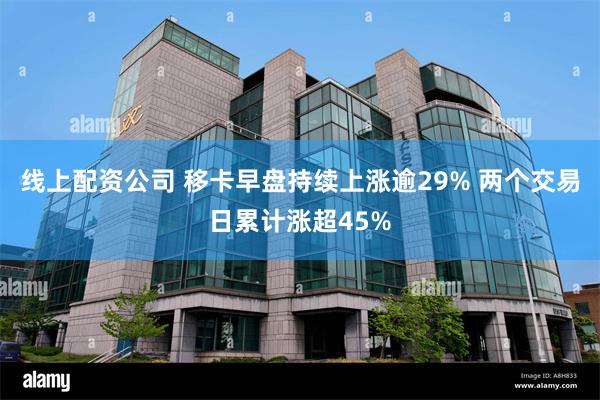 线上配资公司 移卡早盘持续上涨逾29% 两个交易日累计涨超45%