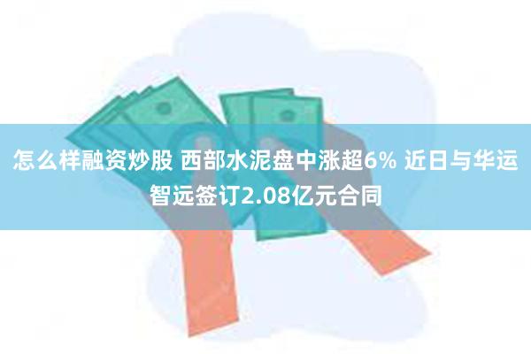 怎么样融资炒股 西部水泥盘中涨超6% 近日与华运智远签订2.08亿元合同