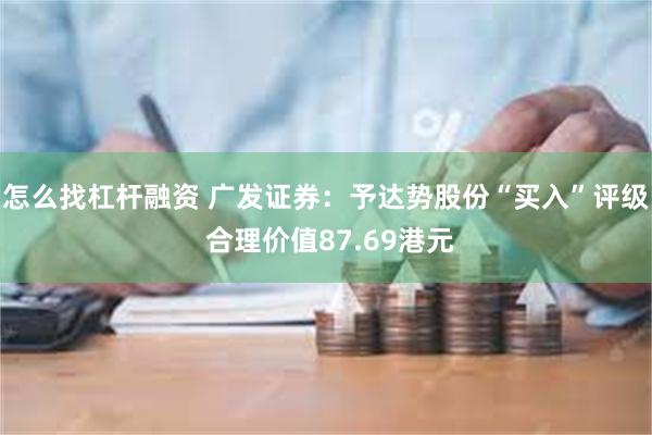 怎么找杠杆融资 广发证券：予达势股份“买入”评级 合理价值87.69港元